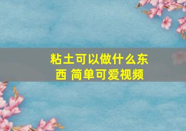 粘土可以做什么东西 简单可爱视频